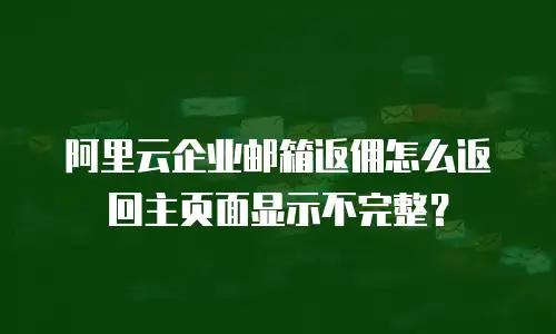 阿里云企业邮箱返佣怎么返回主页面显示不完整？