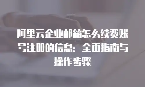 阿里云企业邮箱怎么续费账号注册的信息：全面指南与操作步骤