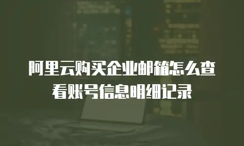 阿里云购买企业邮箱怎么查看账号信息明细记录