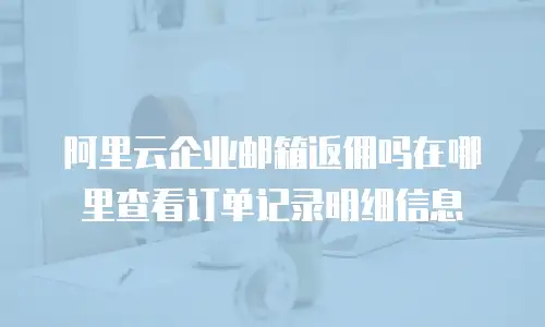 阿里云企业邮箱返佣吗在哪里查看订单记录明细信息