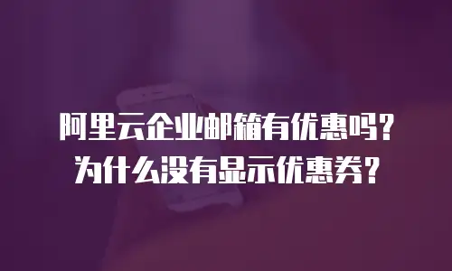 阿里云企业邮箱有优惠吗？为什么没有显示优惠券？
