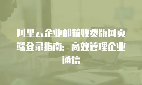 阿里云企业邮箱收费版网页端登录指南：高效管理企业通信