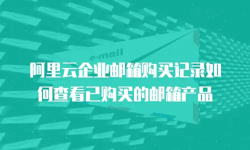 阿里云企业邮箱购买记录如何查看已购买的邮箱产品