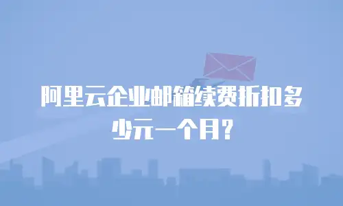阿里云企业邮箱续费折扣多少元一个月？