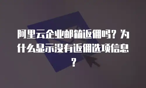 阿里云企业邮箱返佣吗?为什么显示没有返佣选项信息?
