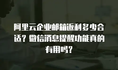 阿里云企业邮箱返利多少合适？微信消息提醒功能真的有用吗？