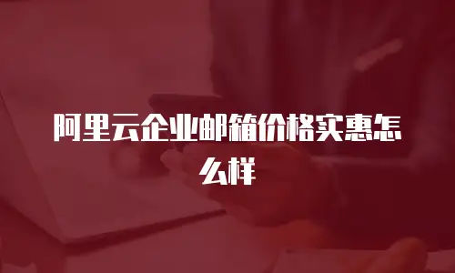 阿里云企业邮箱价格实惠怎么样