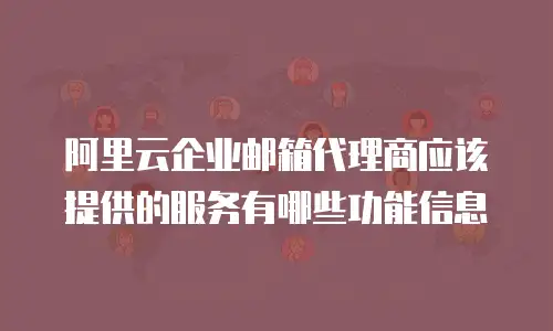 阿里云企业邮箱代理商应该提供的服务有哪些功能信息