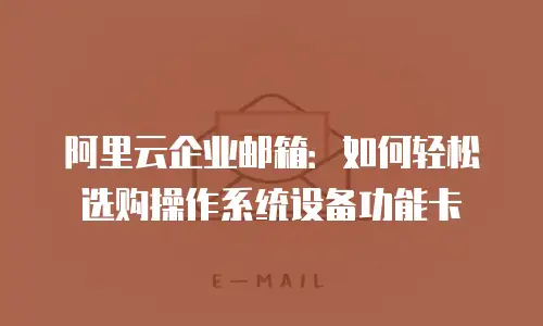 阿里云企业邮箱：如何轻松选购操作系统设备功能卡