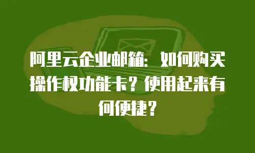 阿里云企业邮箱：如何购买操作权功能卡？使用起来有何便捷？