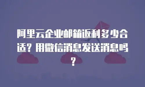 阿里云企业邮箱返利多少合适?用微信消息发送消息吗?