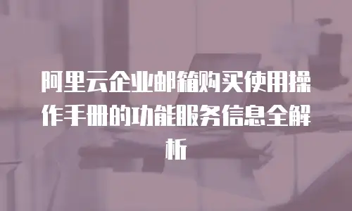 阿里云企业邮箱购买使用操作手册的功能服务信息全解析