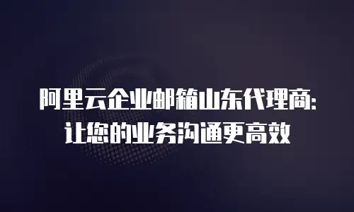 阿里云企业邮箱山东代理商：让您的业务沟通更高效