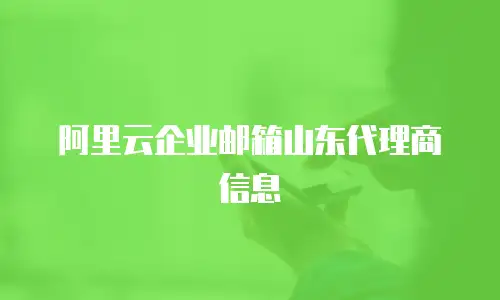 阿里云企业邮箱山东代理商信息