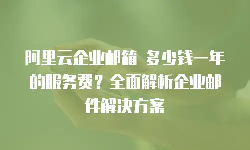 阿里云企业邮箱 多少钱一年的服务费？全面解析企业邮件解决方案
