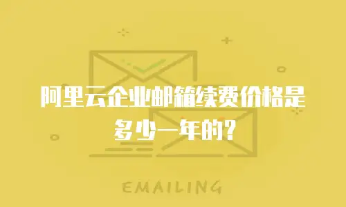 阿里云企业邮箱续费价格是多少一年的？