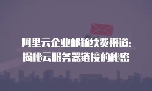 阿里云企业邮箱续费渠道：揭秘云服务器链接的秘密