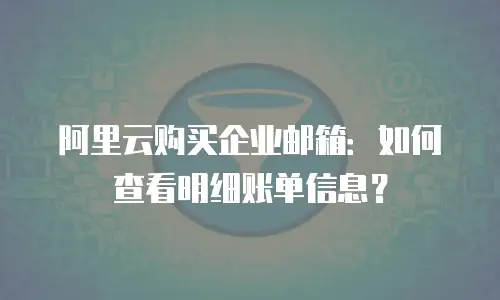 阿里云购买企业邮箱：如何查看明细账单信息？