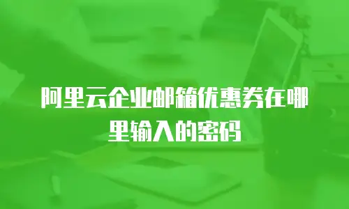 阿里云企业邮箱优惠券在哪里输入的密码