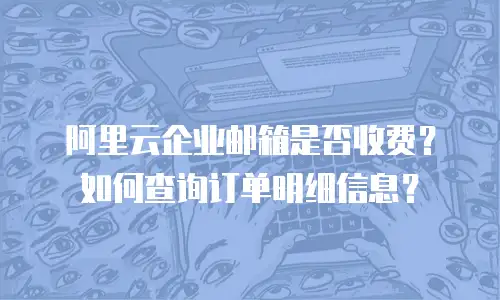 阿里云企业邮箱是否收费?如何查询订单明细信息?
