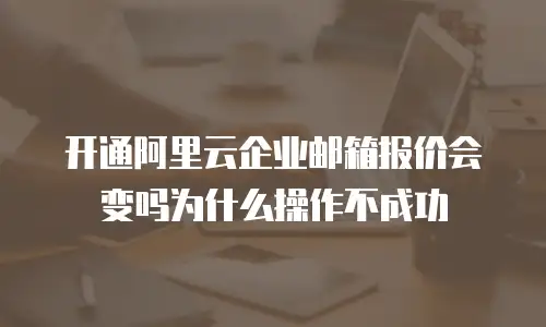 开通阿里云企业邮箱报价会变吗为什么操作不成功