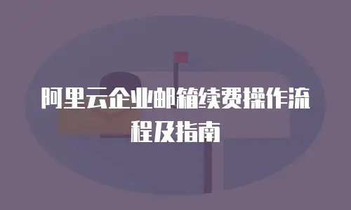 阿里云企业邮箱续费操作流程及指南