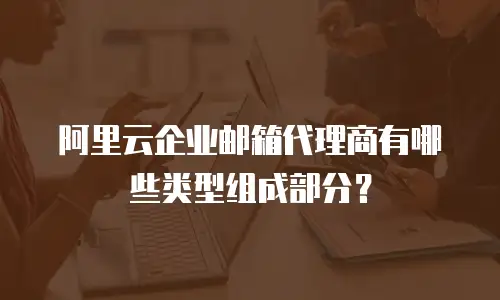 阿里云企业邮箱代理商有哪些类型组成部分？