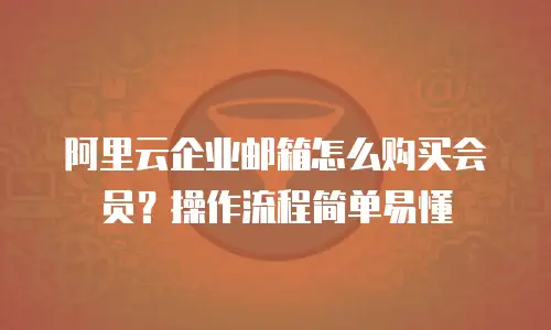 阿里云企业邮箱怎么购买会员？操作流程简单易懂