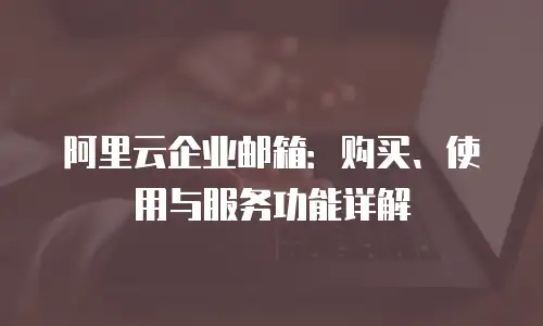 阿里云企业邮箱：购买、使用与服务功能详解