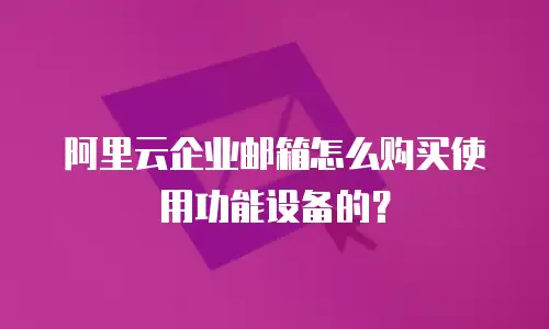 阿里云企业邮箱怎么购买使用功能设备的?