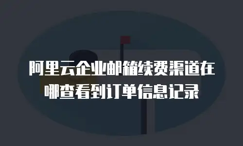 阿里云企业邮箱续费渠道在哪查看到订单信息记录