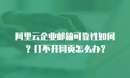 阿里云企业邮箱可靠性如何？打不开网页怎么办？