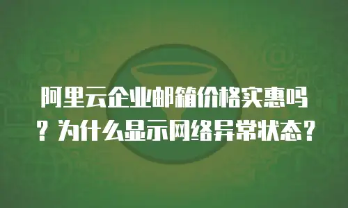阿里云企业邮箱价格实惠吗?为什么显示网络异常状态?
