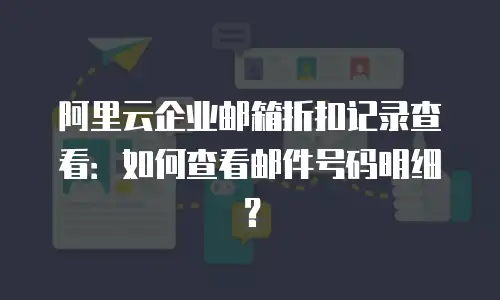 阿里云企业邮箱折扣记录查看:如何查看邮件号码明细?