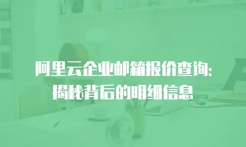 阿里云企业邮箱报价查询：揭秘背后的明细信息