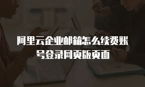 阿里云企业邮箱怎么续费账号登录网页版页面