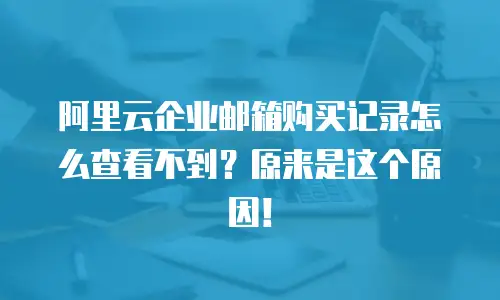 阿里云企业邮箱购买记录怎么查看不到？原来是这个原因！