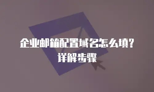 企业邮箱配置域名怎么填？详解步骤
