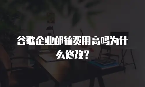 谷歌企业邮箱费用高吗为什么修改？