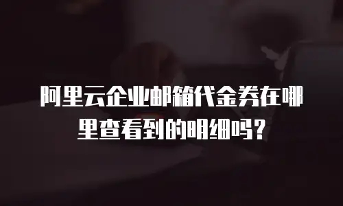 阿里云企业邮箱代金券在哪里查看到的明细吗?