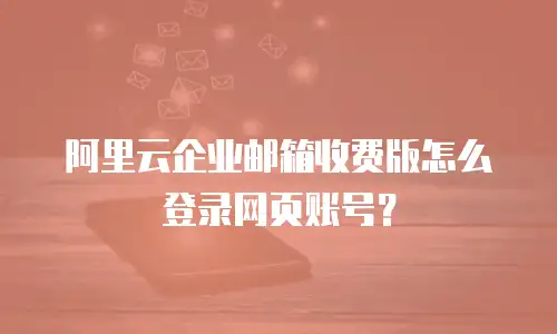 阿里云企业邮箱收费版怎么登录网页账号？