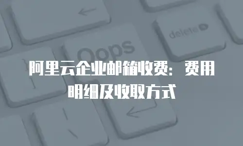 阿里云企业邮箱收费：费用明细及收取方式