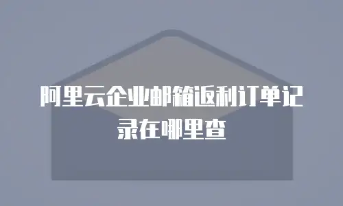 阿里云企业邮箱返利订单记录在哪里查