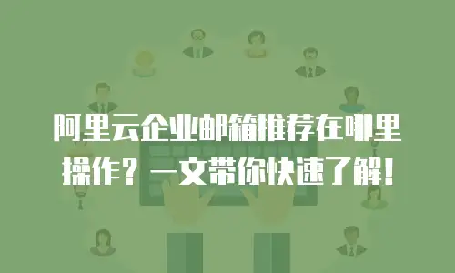 阿里云企业邮箱推荐在哪里操作？一文带你快速了解！