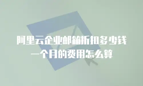 阿里云企业邮箱折扣多少钱一个月的费用怎么算