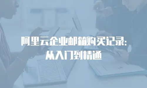 阿里云企业邮箱购买记录：从入门到精通