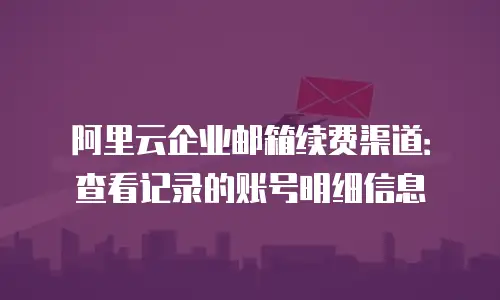 阿里云企业邮箱续费渠道:查看记录的账号明细信息