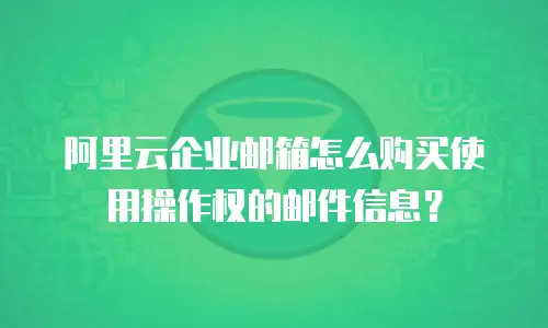 阿里云企业邮箱怎么购买使用操作权的邮件信息？