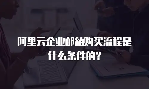 阿里云企业邮箱购买流程是什么条件的？
