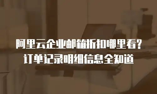 阿里云企业邮箱折扣哪里看?订单记录明细信息全知道